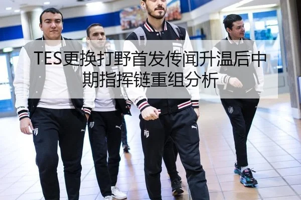 TES更换打野首发传闻升温后中期指挥链重组分析